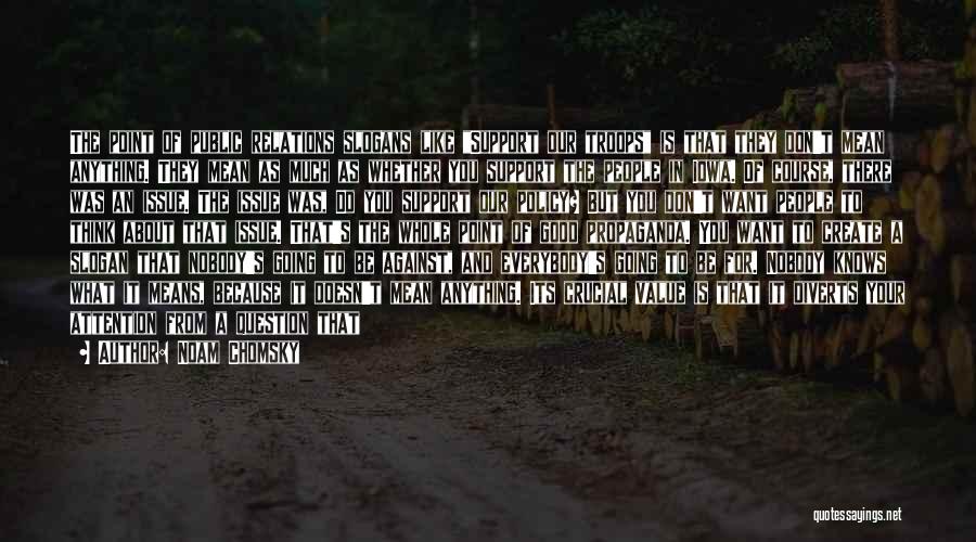 Noam Chomsky Quotes: The Point Of Public Relations Slogans Like Support Our Troops Is That They Don't Mean Anything. They Mean As Much