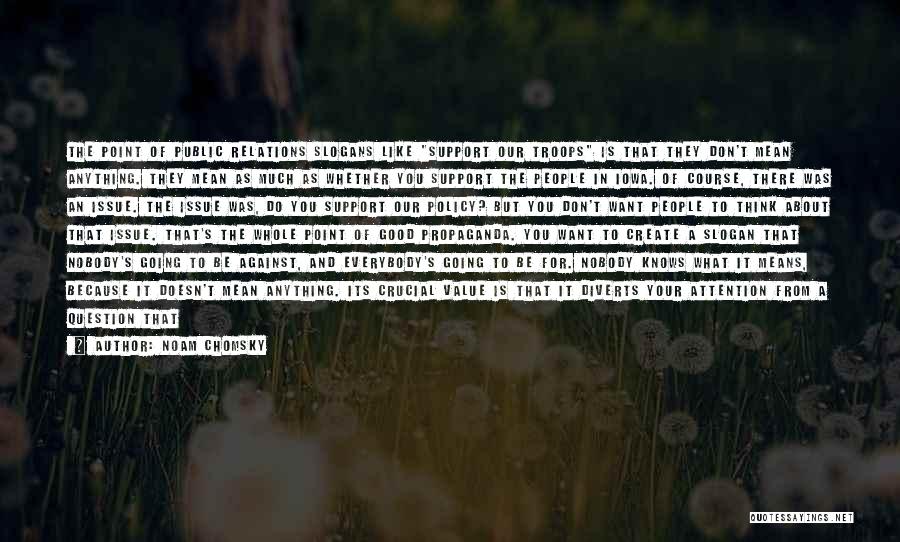 Noam Chomsky Quotes: The Point Of Public Relations Slogans Like Support Our Troops Is That They Don't Mean Anything. They Mean As Much