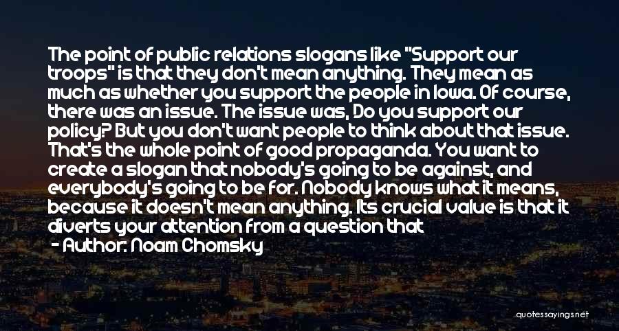 Noam Chomsky Quotes: The Point Of Public Relations Slogans Like Support Our Troops Is That They Don't Mean Anything. They Mean As Much