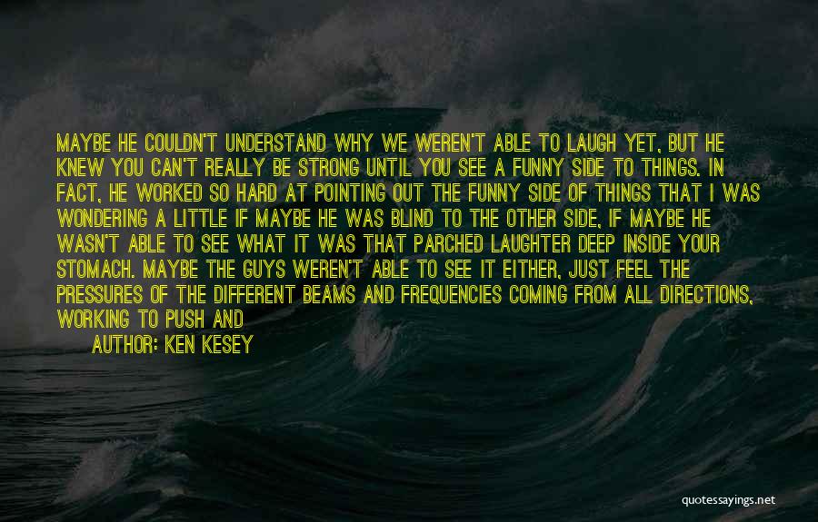 Ken Kesey Quotes: Maybe He Couldn't Understand Why We Weren't Able To Laugh Yet, But He Knew You Can't Really Be Strong Until