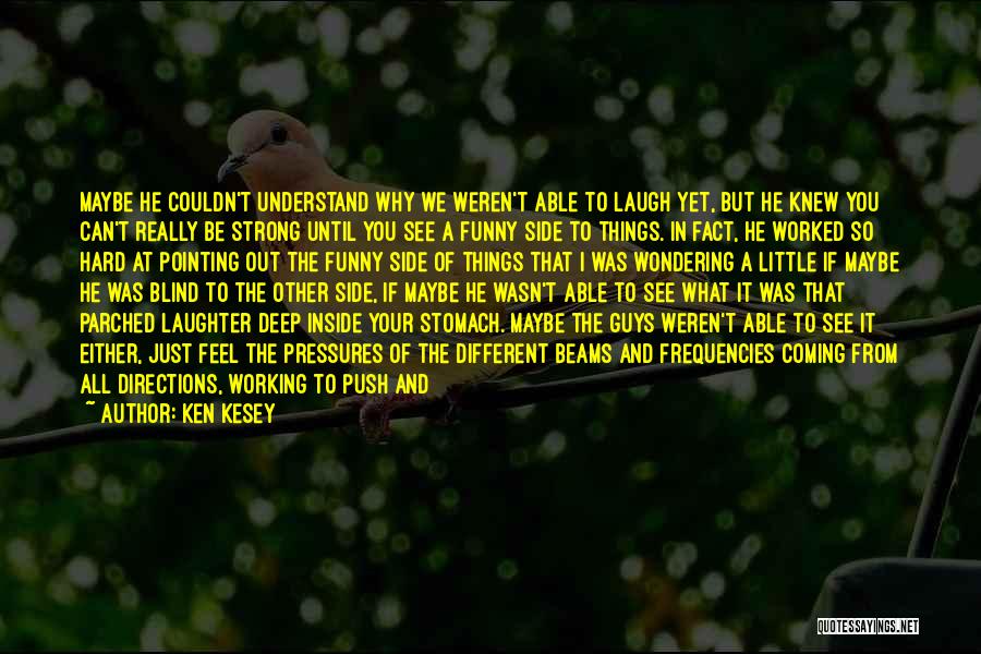 Ken Kesey Quotes: Maybe He Couldn't Understand Why We Weren't Able To Laugh Yet, But He Knew You Can't Really Be Strong Until