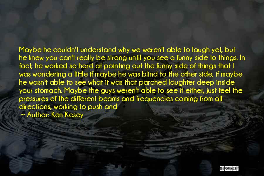 Ken Kesey Quotes: Maybe He Couldn't Understand Why We Weren't Able To Laugh Yet, But He Knew You Can't Really Be Strong Until