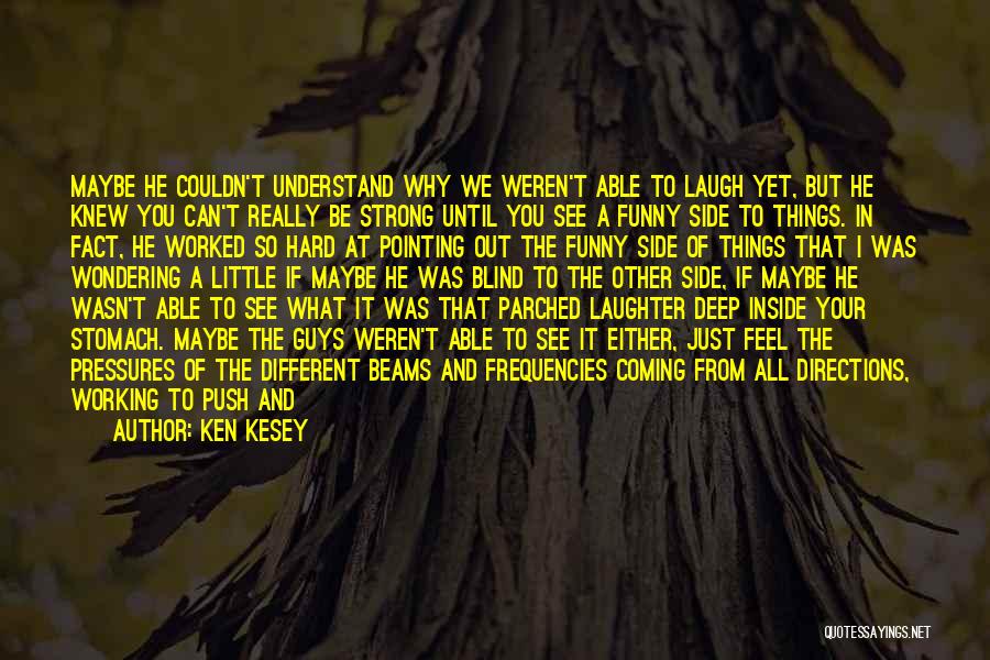 Ken Kesey Quotes: Maybe He Couldn't Understand Why We Weren't Able To Laugh Yet, But He Knew You Can't Really Be Strong Until