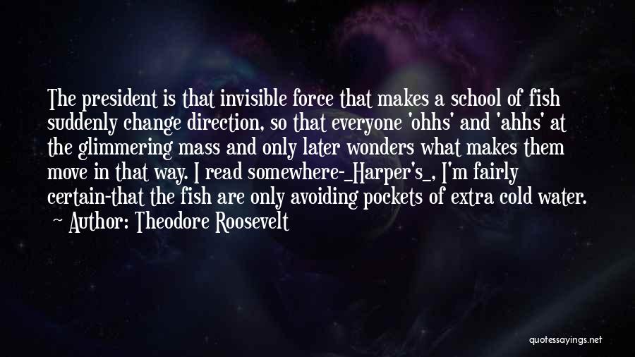 Theodore Roosevelt Quotes: The President Is That Invisible Force That Makes A School Of Fish Suddenly Change Direction, So That Everyone 'ohhs' And