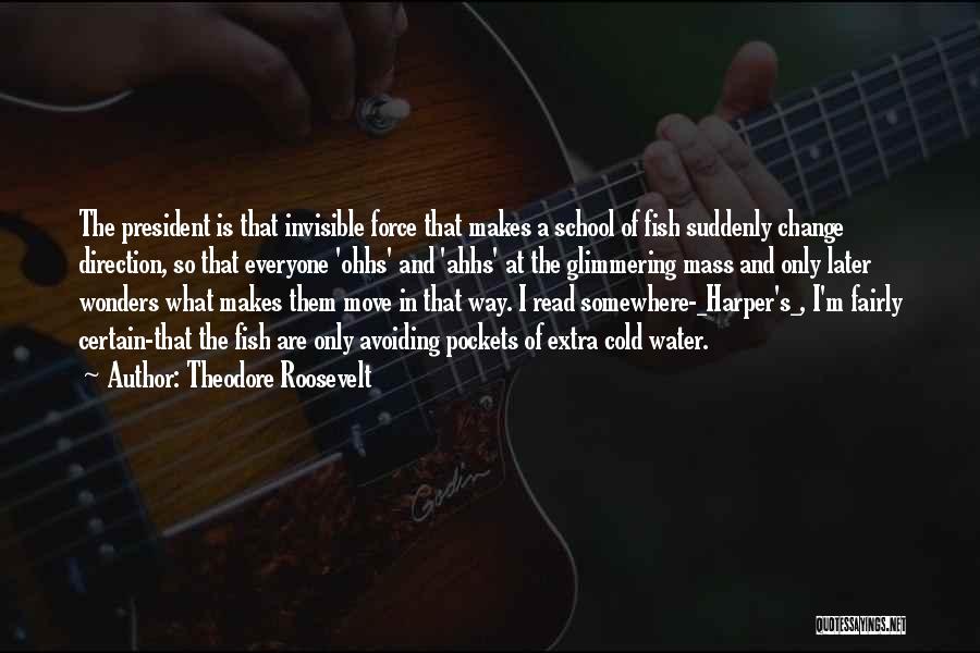 Theodore Roosevelt Quotes: The President Is That Invisible Force That Makes A School Of Fish Suddenly Change Direction, So That Everyone 'ohhs' And