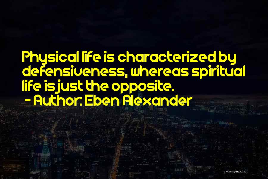 Eben Alexander Quotes: Physical Life Is Characterized By Defensiveness, Whereas Spiritual Life Is Just The Opposite.