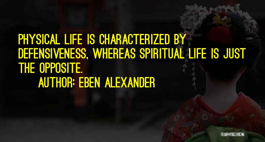 Eben Alexander Quotes: Physical Life Is Characterized By Defensiveness, Whereas Spiritual Life Is Just The Opposite.