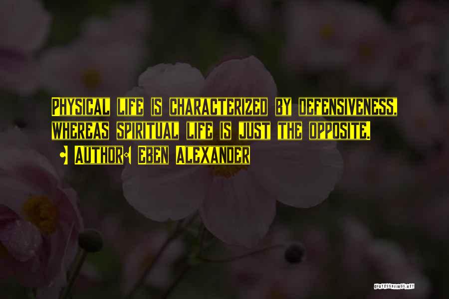 Eben Alexander Quotes: Physical Life Is Characterized By Defensiveness, Whereas Spiritual Life Is Just The Opposite.