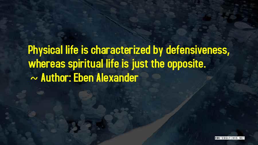 Eben Alexander Quotes: Physical Life Is Characterized By Defensiveness, Whereas Spiritual Life Is Just The Opposite.