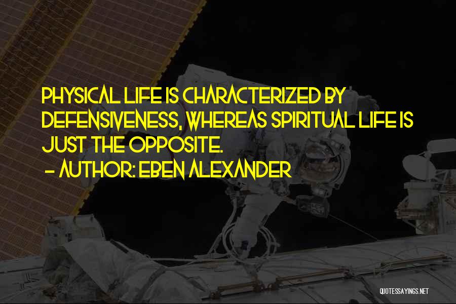 Eben Alexander Quotes: Physical Life Is Characterized By Defensiveness, Whereas Spiritual Life Is Just The Opposite.