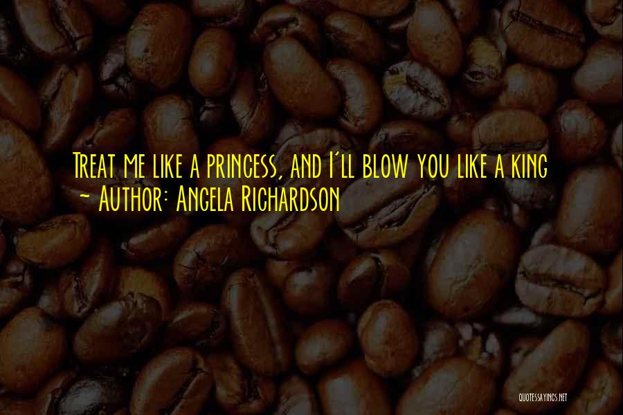 Angela Richardson Quotes: Treat Me Like A Princess, And I'll Blow You Like A King