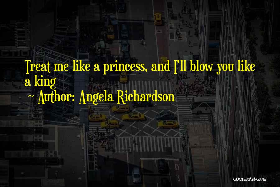 Angela Richardson Quotes: Treat Me Like A Princess, And I'll Blow You Like A King