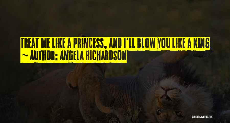 Angela Richardson Quotes: Treat Me Like A Princess, And I'll Blow You Like A King