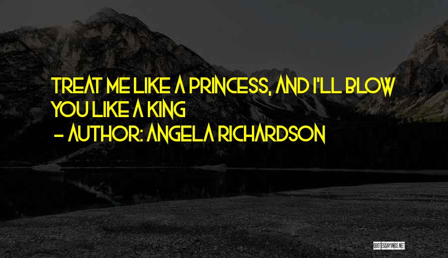 Angela Richardson Quotes: Treat Me Like A Princess, And I'll Blow You Like A King