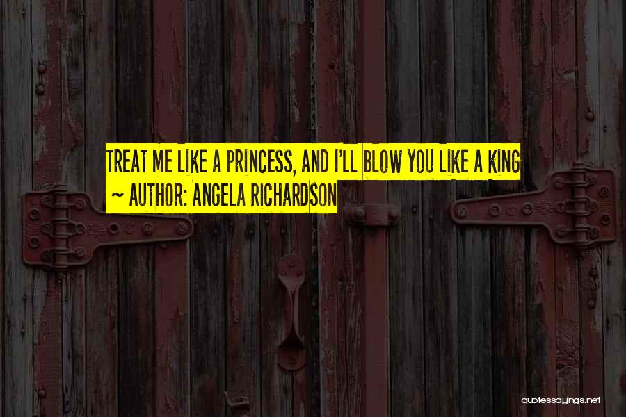 Angela Richardson Quotes: Treat Me Like A Princess, And I'll Blow You Like A King