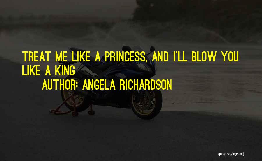 Angela Richardson Quotes: Treat Me Like A Princess, And I'll Blow You Like A King