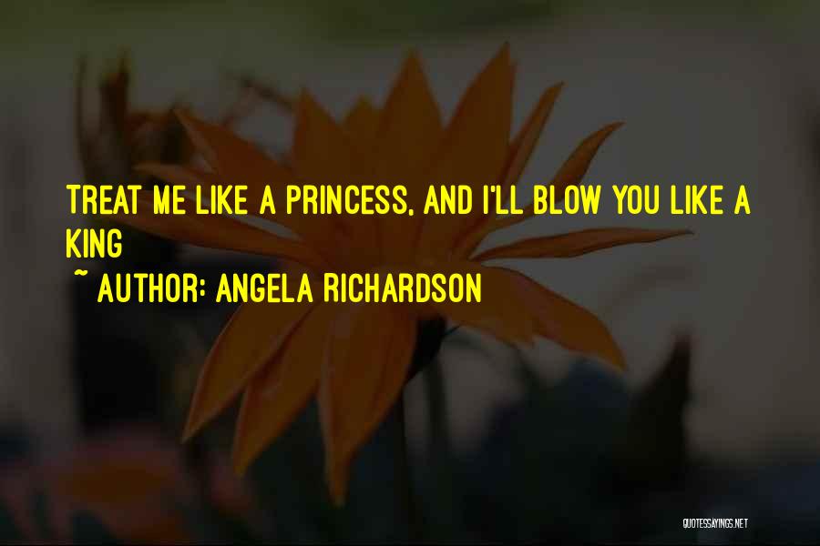 Angela Richardson Quotes: Treat Me Like A Princess, And I'll Blow You Like A King