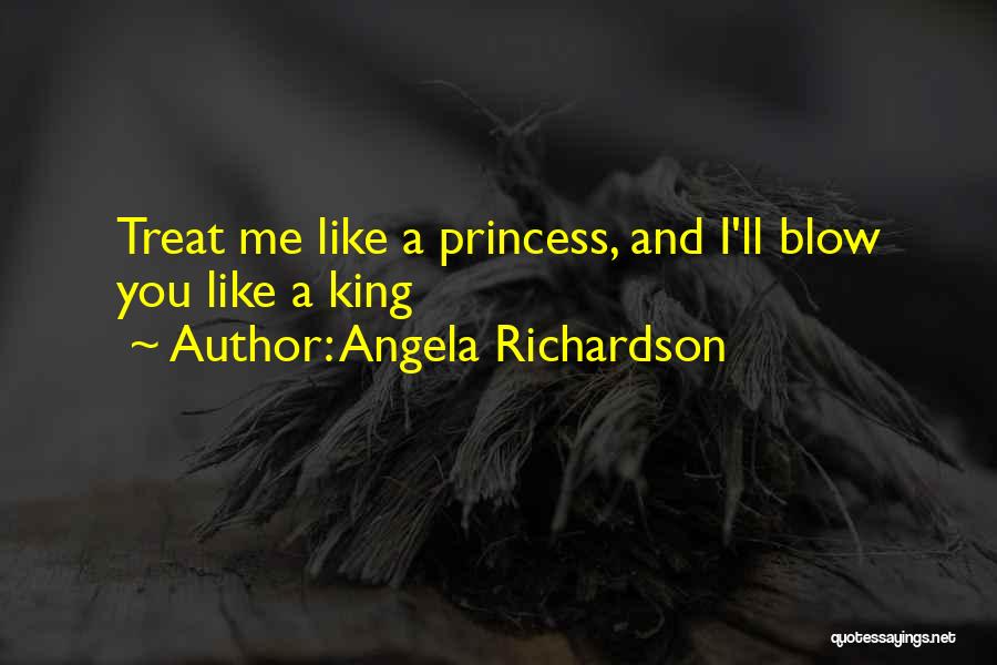 Angela Richardson Quotes: Treat Me Like A Princess, And I'll Blow You Like A King