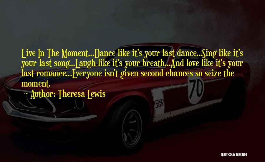 Theresa Lewis Quotes: Live In The Moment...dance Like It's Your Last Dance...sing Like It's Your Last Song...laugh Like It's Your Breath...and Love Like