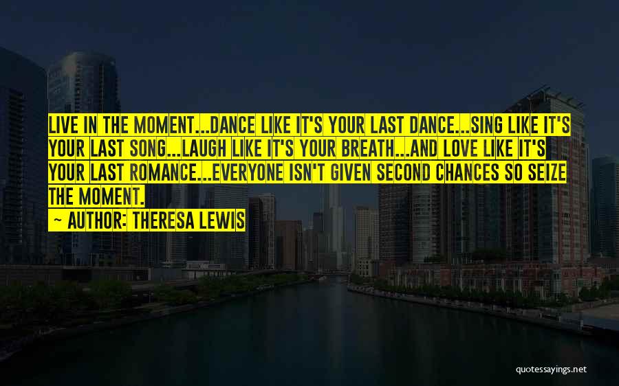 Theresa Lewis Quotes: Live In The Moment...dance Like It's Your Last Dance...sing Like It's Your Last Song...laugh Like It's Your Breath...and Love Like