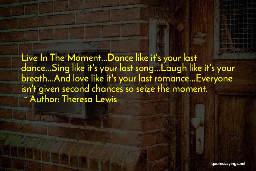 Theresa Lewis Quotes: Live In The Moment...dance Like It's Your Last Dance...sing Like It's Your Last Song...laugh Like It's Your Breath...and Love Like