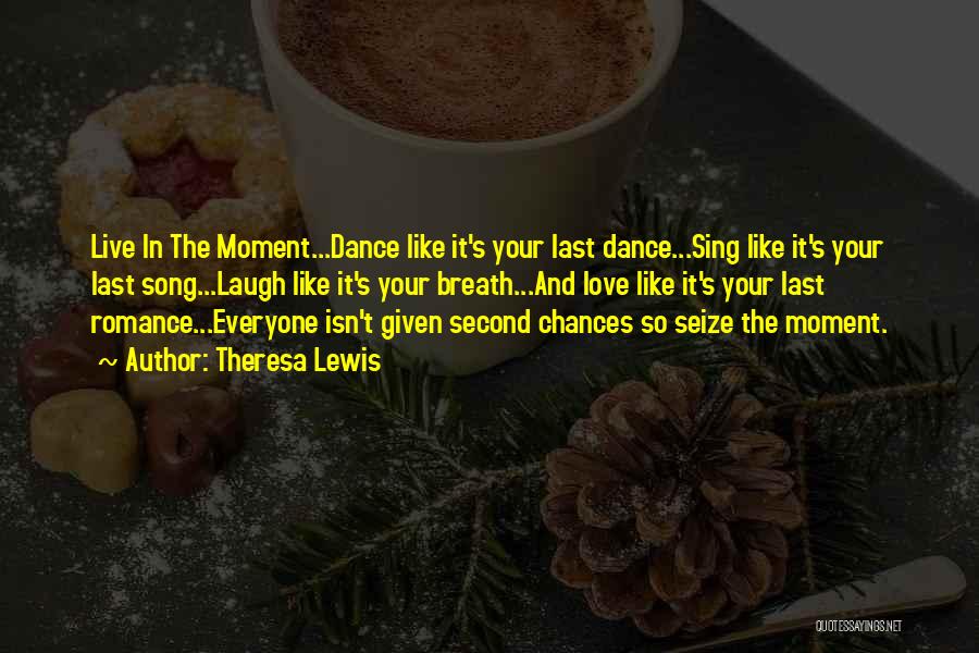 Theresa Lewis Quotes: Live In The Moment...dance Like It's Your Last Dance...sing Like It's Your Last Song...laugh Like It's Your Breath...and Love Like