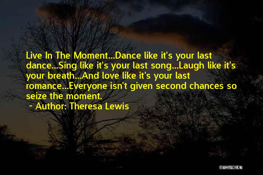 Theresa Lewis Quotes: Live In The Moment...dance Like It's Your Last Dance...sing Like It's Your Last Song...laugh Like It's Your Breath...and Love Like