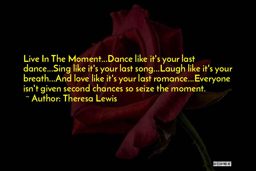 Theresa Lewis Quotes: Live In The Moment...dance Like It's Your Last Dance...sing Like It's Your Last Song...laugh Like It's Your Breath...and Love Like