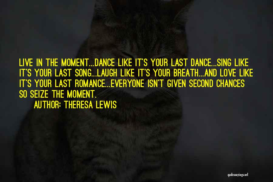 Theresa Lewis Quotes: Live In The Moment...dance Like It's Your Last Dance...sing Like It's Your Last Song...laugh Like It's Your Breath...and Love Like