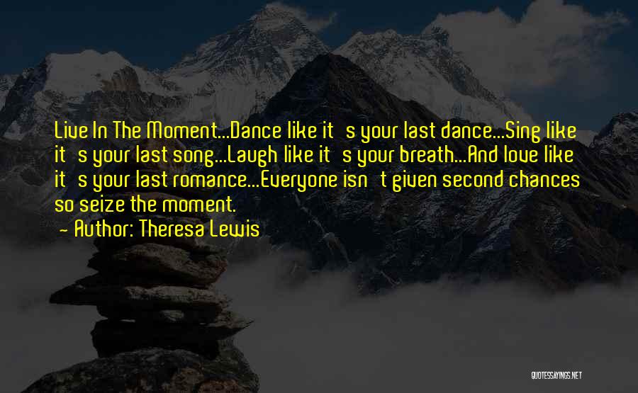 Theresa Lewis Quotes: Live In The Moment...dance Like It's Your Last Dance...sing Like It's Your Last Song...laugh Like It's Your Breath...and Love Like