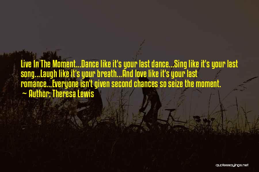 Theresa Lewis Quotes: Live In The Moment...dance Like It's Your Last Dance...sing Like It's Your Last Song...laugh Like It's Your Breath...and Love Like