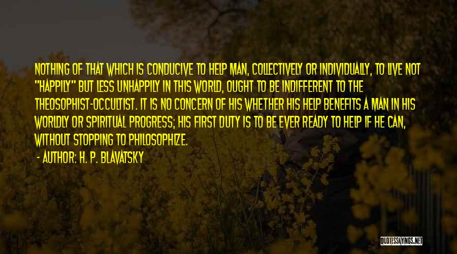 H. P. Blavatsky Quotes: Nothing Of That Which Is Conducive To Help Man, Collectively Or Individually, To Live Not Happily But Less Unhappily In