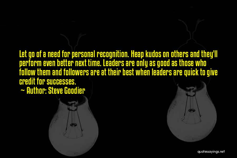 Steve Goodier Quotes: Let Go Of A Need For Personal Recognition. Heap Kudos On Others And They'll Perform Even Better Next Time. Leaders