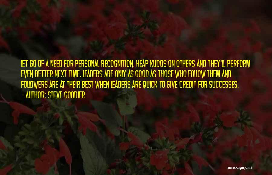 Steve Goodier Quotes: Let Go Of A Need For Personal Recognition. Heap Kudos On Others And They'll Perform Even Better Next Time. Leaders