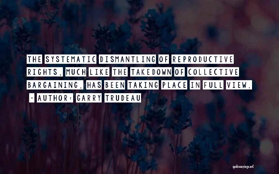 Garry Trudeau Quotes: The Systematic Dismantling Of Reproductive Rights, Much Like The Takedown Of Collective Bargaining, Has Been Taking Place In Full View.