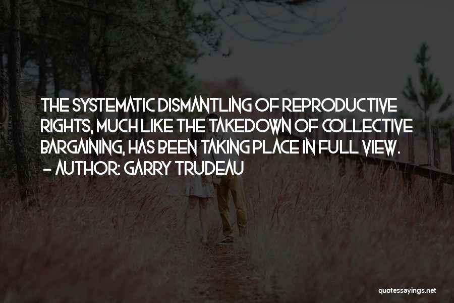 Garry Trudeau Quotes: The Systematic Dismantling Of Reproductive Rights, Much Like The Takedown Of Collective Bargaining, Has Been Taking Place In Full View.