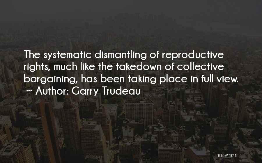 Garry Trudeau Quotes: The Systematic Dismantling Of Reproductive Rights, Much Like The Takedown Of Collective Bargaining, Has Been Taking Place In Full View.