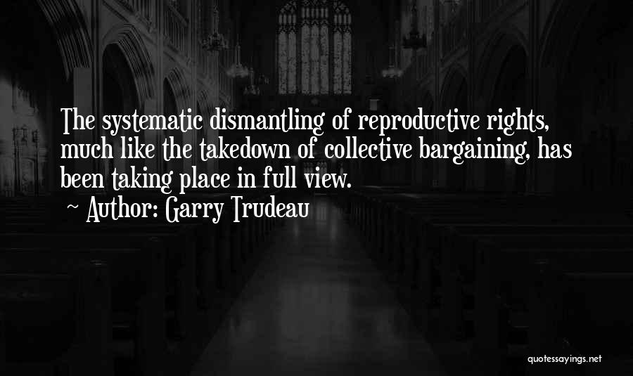 Garry Trudeau Quotes: The Systematic Dismantling Of Reproductive Rights, Much Like The Takedown Of Collective Bargaining, Has Been Taking Place In Full View.