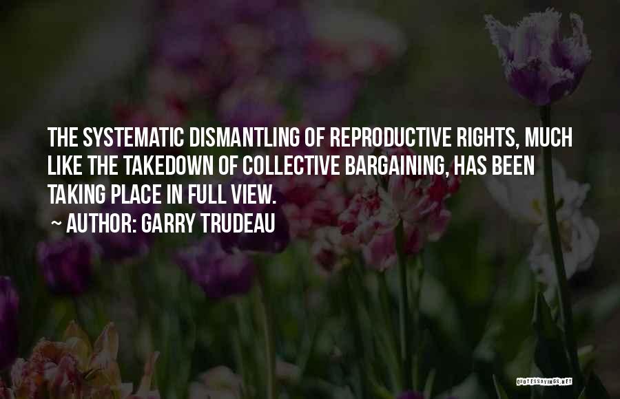 Garry Trudeau Quotes: The Systematic Dismantling Of Reproductive Rights, Much Like The Takedown Of Collective Bargaining, Has Been Taking Place In Full View.