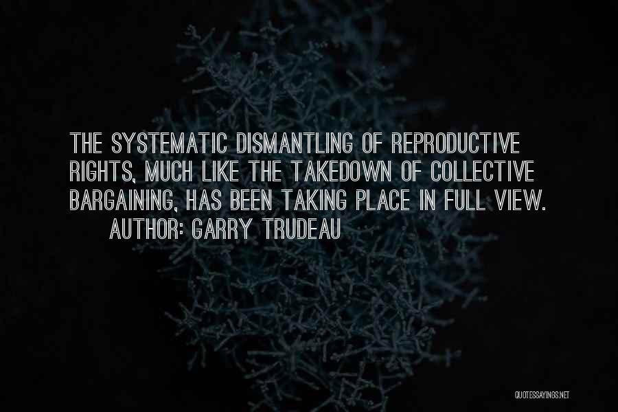 Garry Trudeau Quotes: The Systematic Dismantling Of Reproductive Rights, Much Like The Takedown Of Collective Bargaining, Has Been Taking Place In Full View.