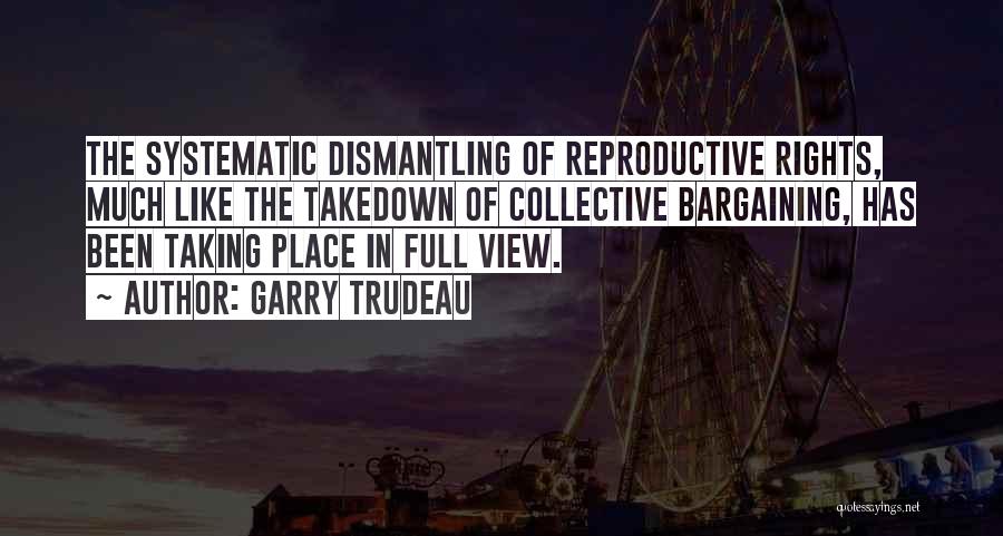 Garry Trudeau Quotes: The Systematic Dismantling Of Reproductive Rights, Much Like The Takedown Of Collective Bargaining, Has Been Taking Place In Full View.