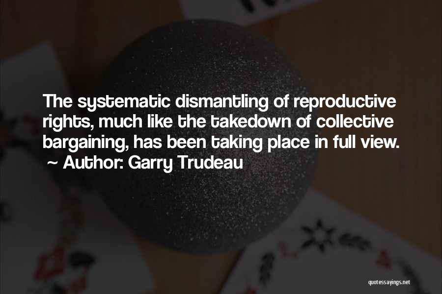 Garry Trudeau Quotes: The Systematic Dismantling Of Reproductive Rights, Much Like The Takedown Of Collective Bargaining, Has Been Taking Place In Full View.