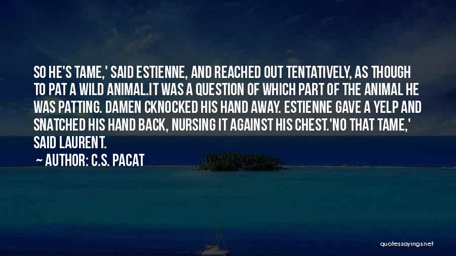 C.S. Pacat Quotes: So He's Tame,' Said Estienne, And Reached Out Tentatively, As Though To Pat A Wild Animal.it Was A Question Of