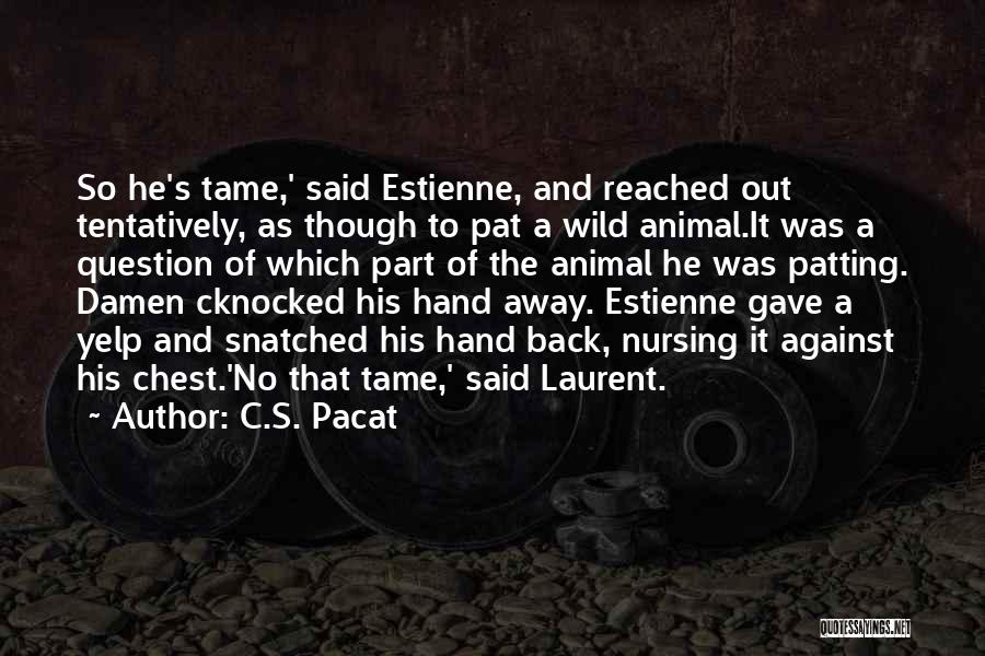 C.S. Pacat Quotes: So He's Tame,' Said Estienne, And Reached Out Tentatively, As Though To Pat A Wild Animal.it Was A Question Of
