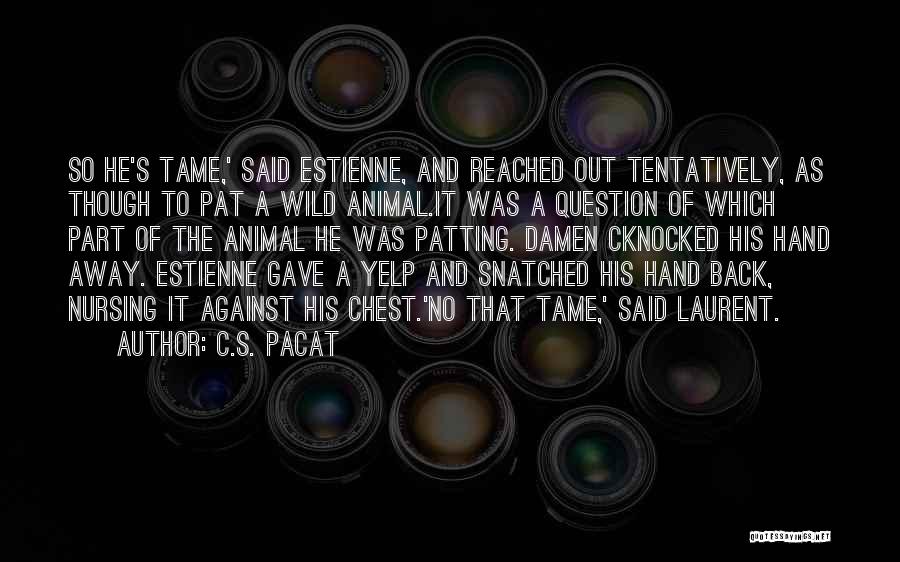 C.S. Pacat Quotes: So He's Tame,' Said Estienne, And Reached Out Tentatively, As Though To Pat A Wild Animal.it Was A Question Of