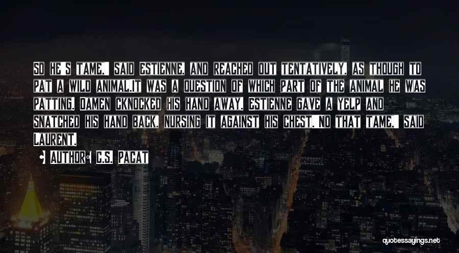 C.S. Pacat Quotes: So He's Tame,' Said Estienne, And Reached Out Tentatively, As Though To Pat A Wild Animal.it Was A Question Of