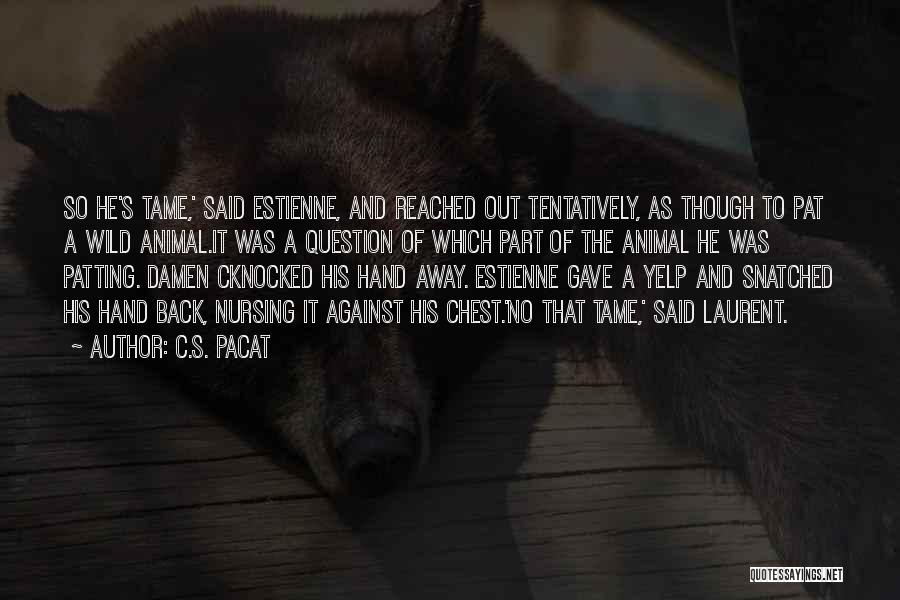 C.S. Pacat Quotes: So He's Tame,' Said Estienne, And Reached Out Tentatively, As Though To Pat A Wild Animal.it Was A Question Of