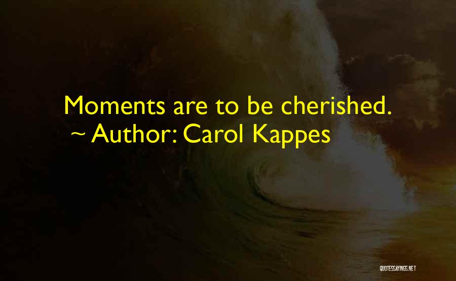 Carol Kappes Quotes: Moments Are To Be Cherished.