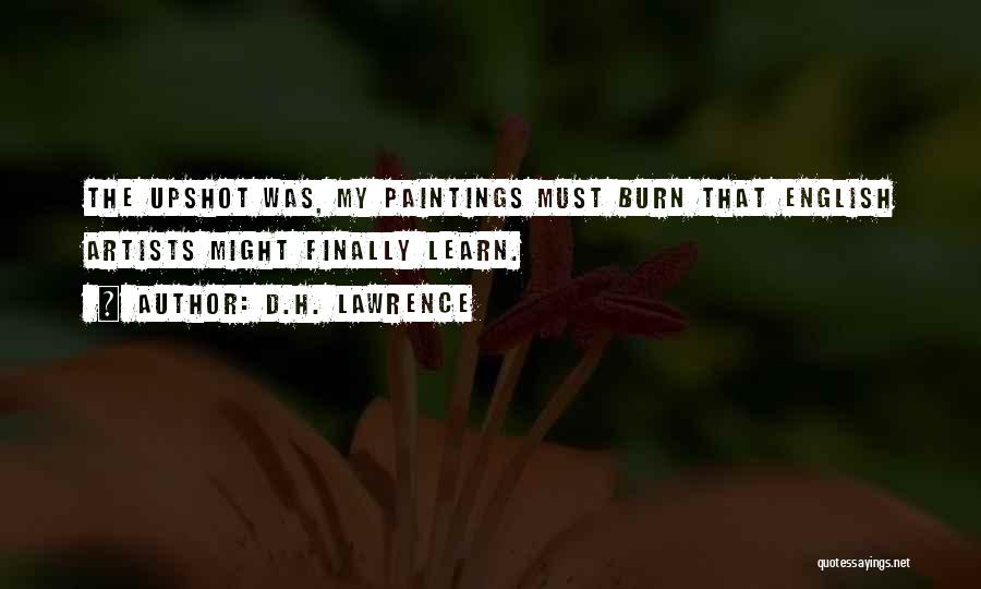 D.H. Lawrence Quotes: The Upshot Was, My Paintings Must Burn That English Artists Might Finally Learn.