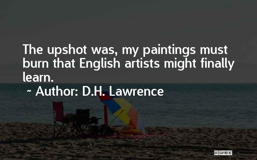 D.H. Lawrence Quotes: The Upshot Was, My Paintings Must Burn That English Artists Might Finally Learn.